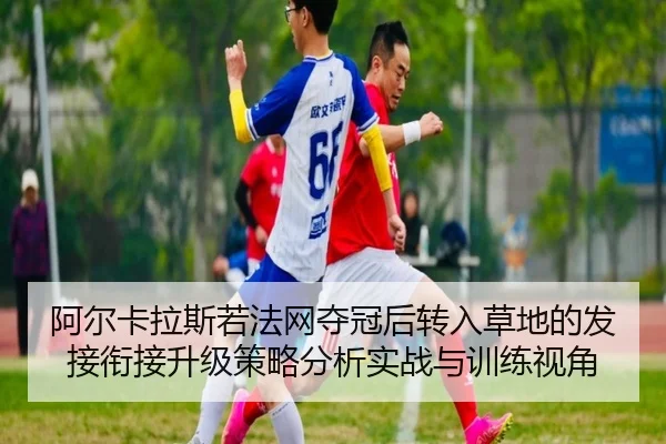 阿尔卡拉斯若法网夺冠后转入草地的发接衔接升级策略分析实战与训练视角
