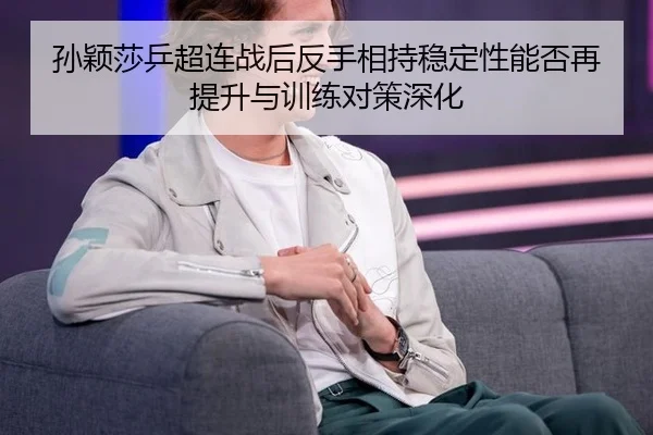 孙颖莎乒超连战后反手相持稳定性能否再提升与训练对策深化